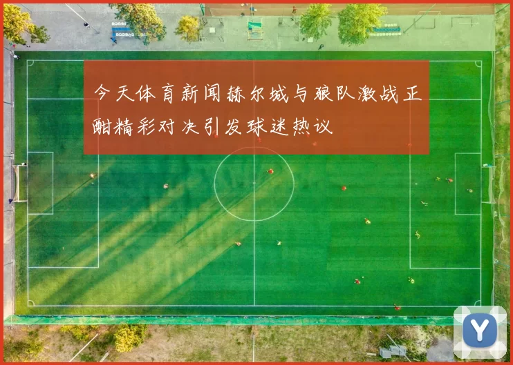 今天体育新闻赫尔城与狼队激战正酣精彩对决引发球迷热议