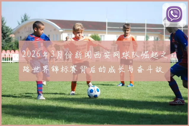 2026年3月份新闻西安网球队崛起之路世界锦标赛背后的成长与奋斗故事
