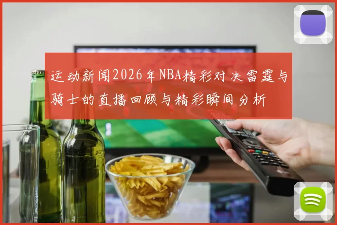 运动新闻2026年NBA精彩对决雷霆与骑士的直播回顾与精彩瞬间分析