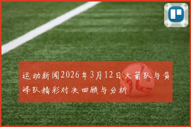 运动新闻2026年3月12日火箭队与黄峰队精彩对决回顾与分析