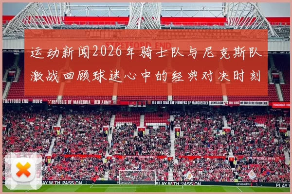 运动新闻2026年骑士队与尼克斯队激战回顾球迷心中的经典对决时刻