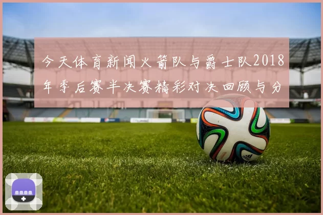 今天体育新闻火箭队与爵士队2018年季后赛半决赛精彩对决回顾与分析