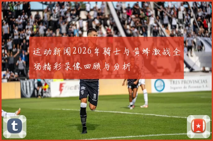 运动新闻2026年骑士与黄蜂激战全场精彩录像回顾与分析